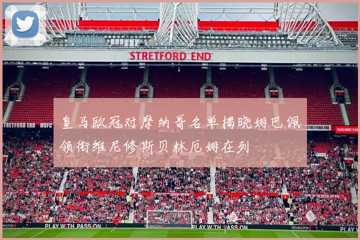 皇马欧冠对摩纳哥名单揭晓姆巴佩领衔维尼修斯贝林厄姆在列
