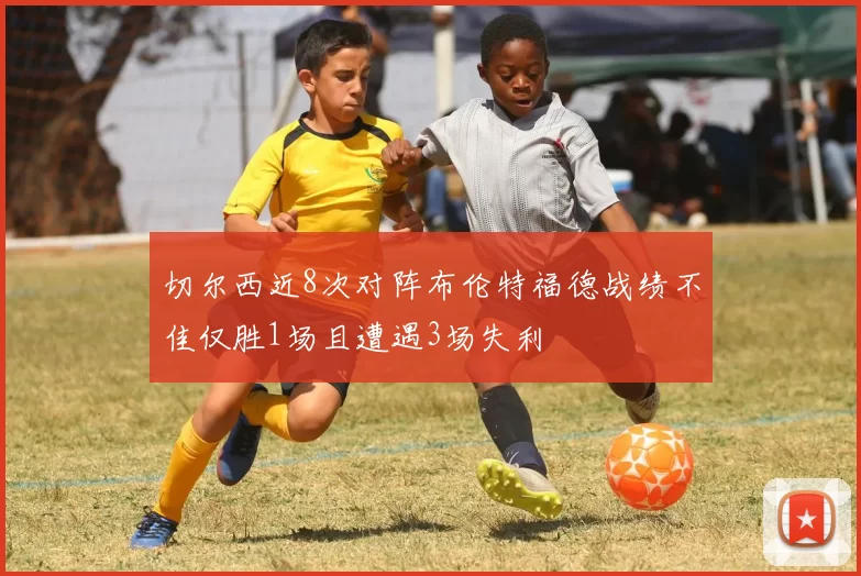 切尔西近8次对阵布伦特福德战绩不佳仅胜1场且遭遇3场失利