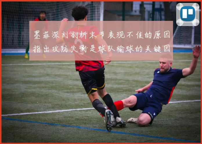 墨菲深刻剖析末节表现不佳的原因指出攻防失衡是球队输球的关键因素