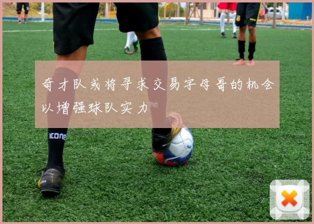 奇才队或将寻求交易字母哥的机会以增强球队实力