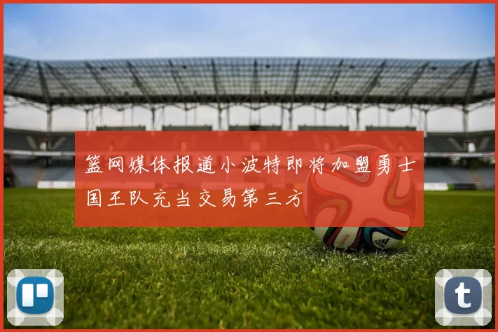 篮网媒体报道小波特即将加盟勇士国王队充当交易第三方