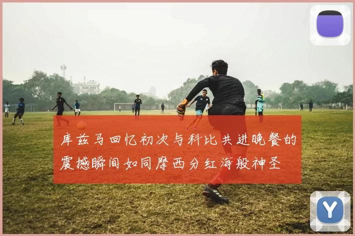 库兹马回忆初次与科比共进晚餐的震撼瞬间如同摩西分红海般神圣