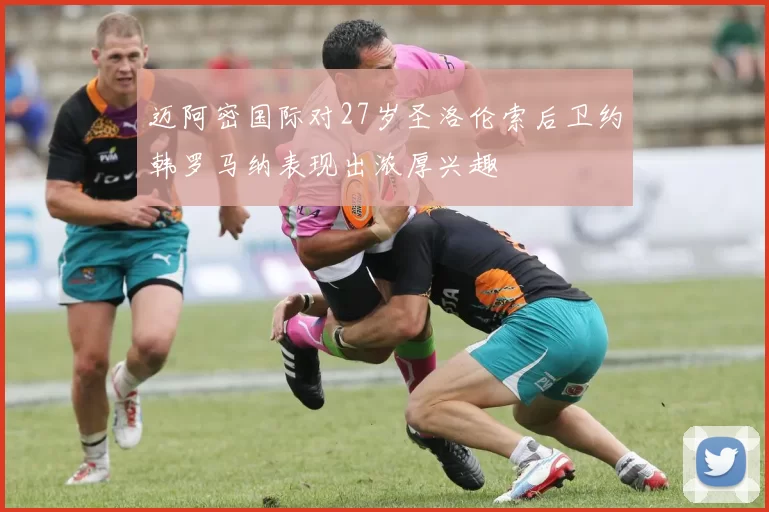 迈阿密国际对27岁圣洛伦索后卫约韩罗马纳表现出浓厚兴趣
