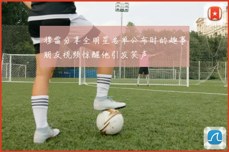 穆雷分享全明星名单公布时的趣事朋友视频惊醒他引发笑声