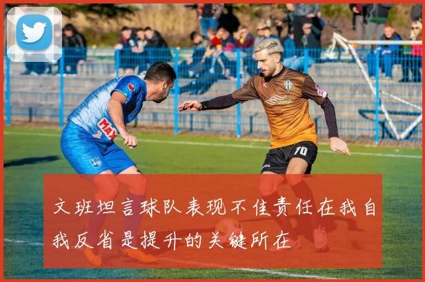 文班坦言球队表现不佳责任在我自我反省是提升的关键所在