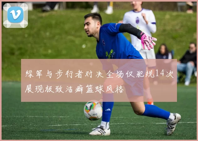 绿军与步行者对决全场仅犯规14次展现极致洁癖篮球风格