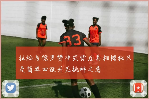 拉松与德罗赞冲突背后真相揭秘只是简单回敬并无挑衅之意